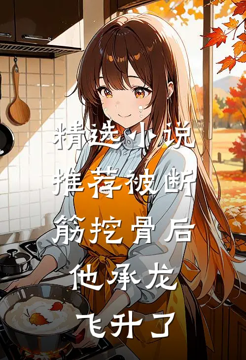 精选小说推荐被断筋挖骨后，他承龙飞升了
