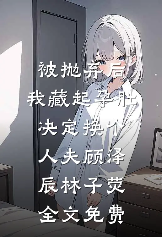 被抛弃后，我藏起孕肚决定换个人夫顾泽辰林子荧全文免费