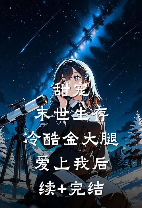 甜宠：末世生存，冷酷金大腿爱上我后续+完结