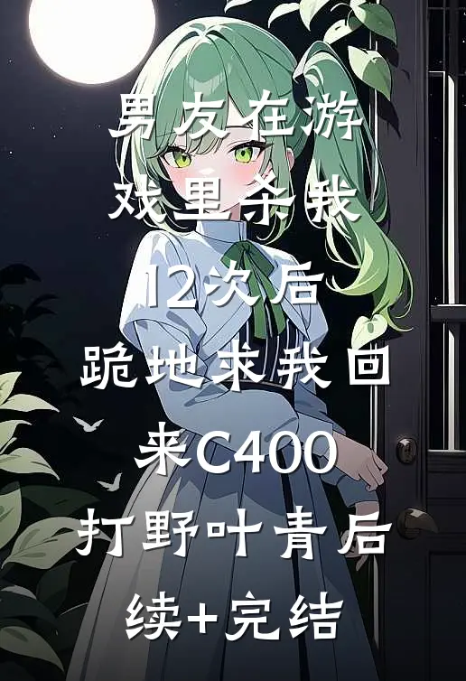 男友在游戏里杀我12次后，跪地求我回来C400打野叶青后续+完结