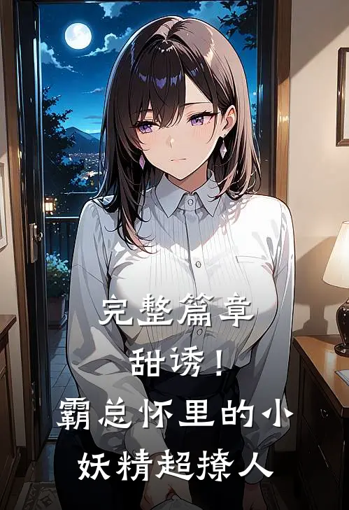 完整篇章甜诱！霸总怀里的小妖精超撩人