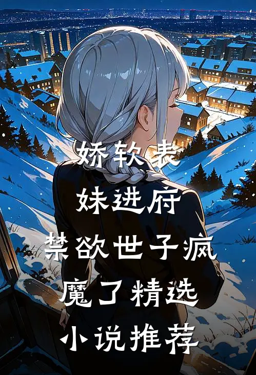 娇软表妹进府：禁欲世子疯魔了精选小说推荐
