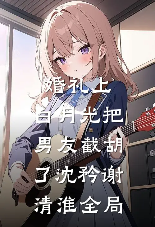 婚礼上，白月光把男友截胡了沈矜谢清淮全局