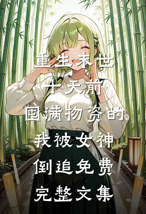重生末世十天前,囤满物资的我被女神倒追免费完整文集