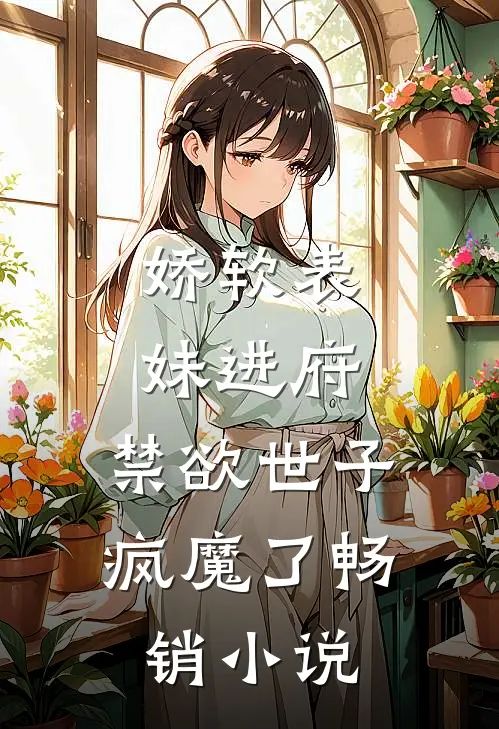 娇软表妹进府禁欲世子疯魔了畅销