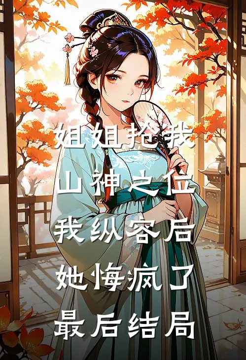 姐姐抢我山神之位,我纵容后她悔疯了最后结局如何