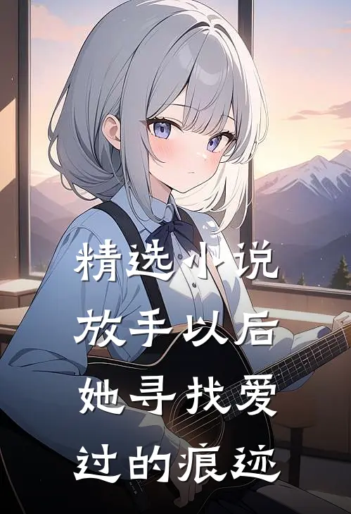 精选放手以后,她寻找爱过的痕迹全文阅读