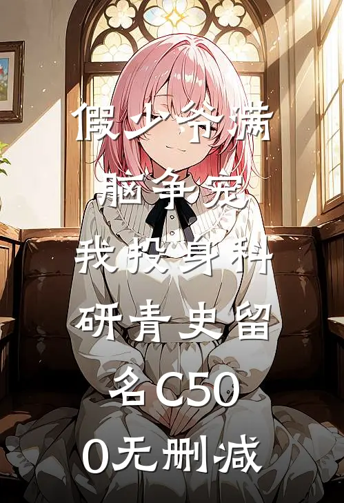 假少爷满脑争宠，我投身科研青史留名C500无删减