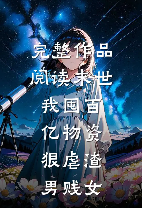完整作品阅读末世我囤百亿物资,狠虐渣男贱女的