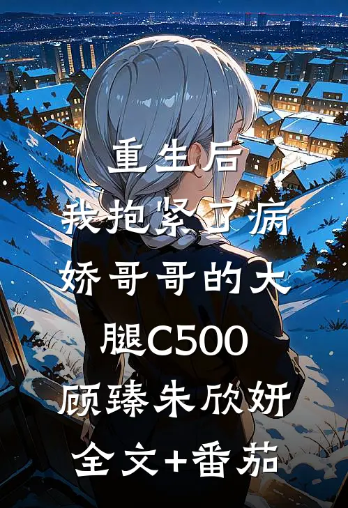 重生后，我抱紧了病娇哥哥的大腿C500顾臻朱欣妍全文+番茄
