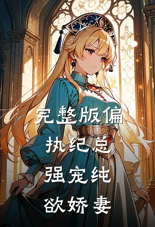 完整版偏执纪总，强宠纯欲娇妻