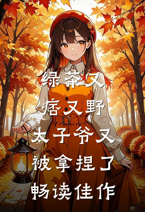 绿茶又痞又野,太子爷又被拿捏了畅读佳作