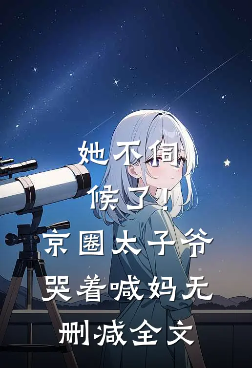 她不伺候了!京圈太子爷哭着喊妈无删减全文
