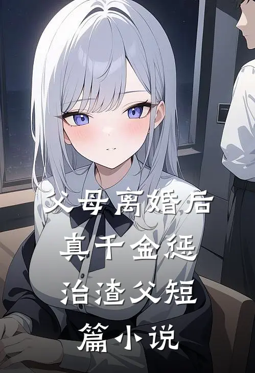 父母离婚后，真千金惩治渣父短篇小说