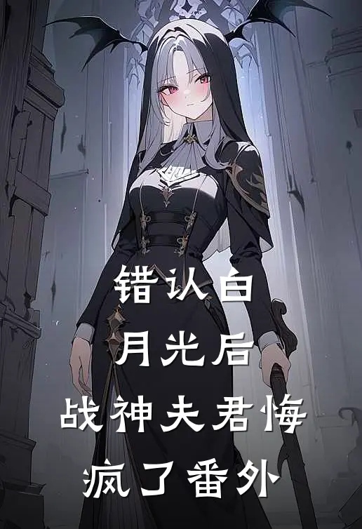 错认白月光后, 战神夫君悔疯了 番外免费阅读