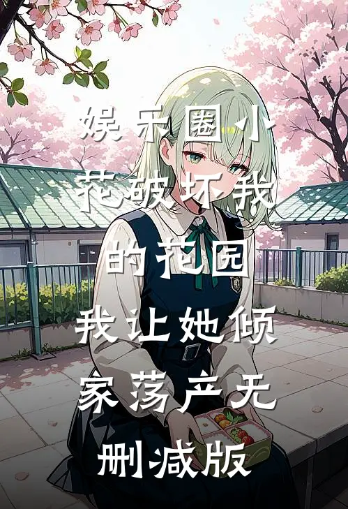 娱乐圈小花破坏我的花园，我让她倾家荡产无删减版