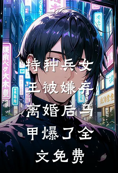 特种兵女王被嫌弃,离婚后马甲爆了全文免费阅读