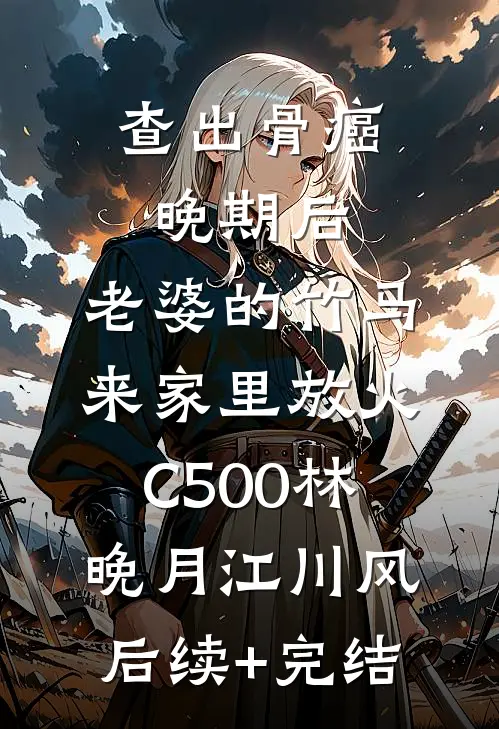 查出骨癌晚期后，老婆的竹马来家里放火C500林晚月江川风后续+完结