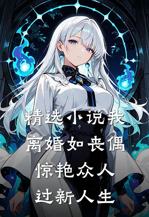 精选小说我，离婚如丧偶，惊艳众人过新人生
