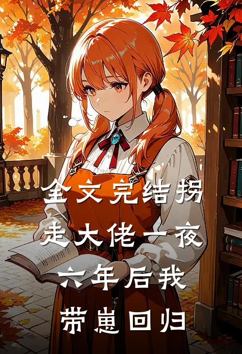 全文完结拐走大佬一夜，六年后我带崽回归