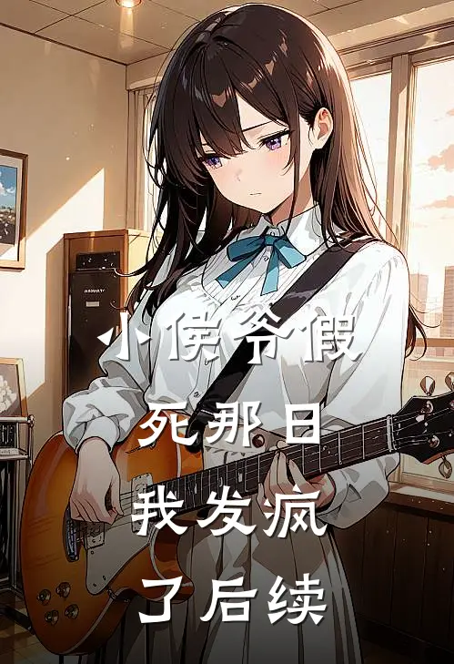 小侯爷假死那日,我发疯了后续故事
