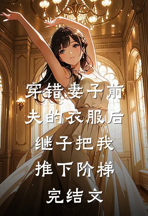 穿错妻子前夫的衣服后，继子把我推下阶梯完结文