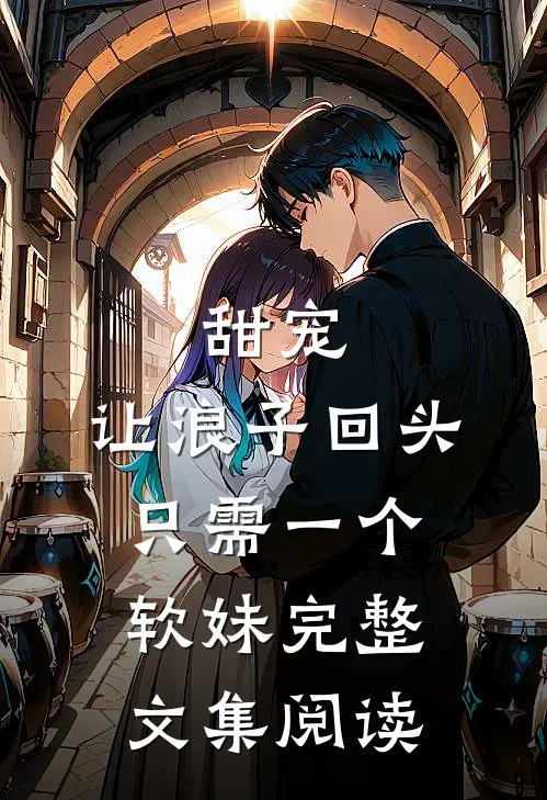 甜宠让浪子回头,只需一个软妹完整文集阅读