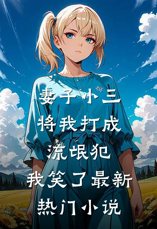 妻子小三将我打成流氓犯,我笑了最新热门阅读
