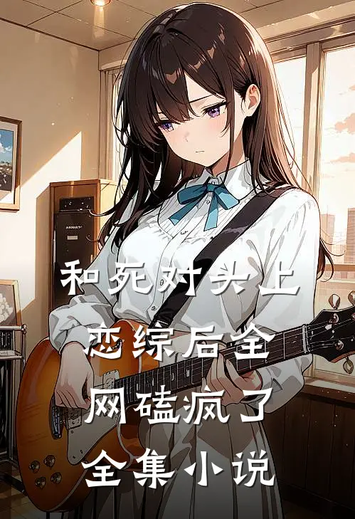 和死对头上恋综后全网磕疯了全集小说