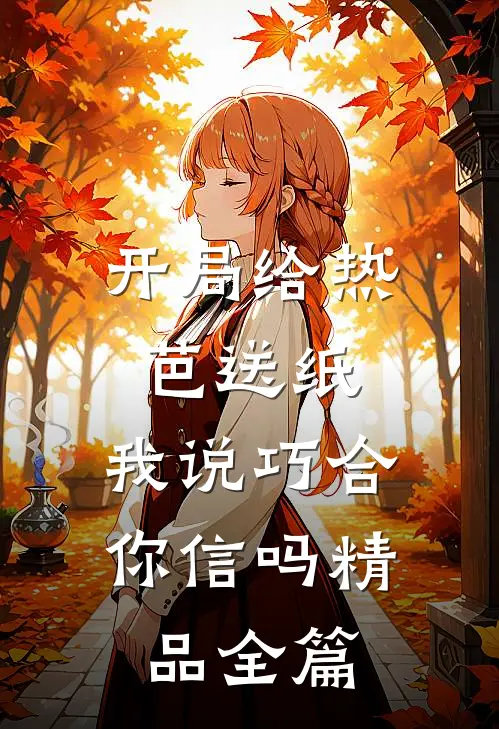 开局给热芭送纸,我说巧合你信吗精品全篇免费阅读