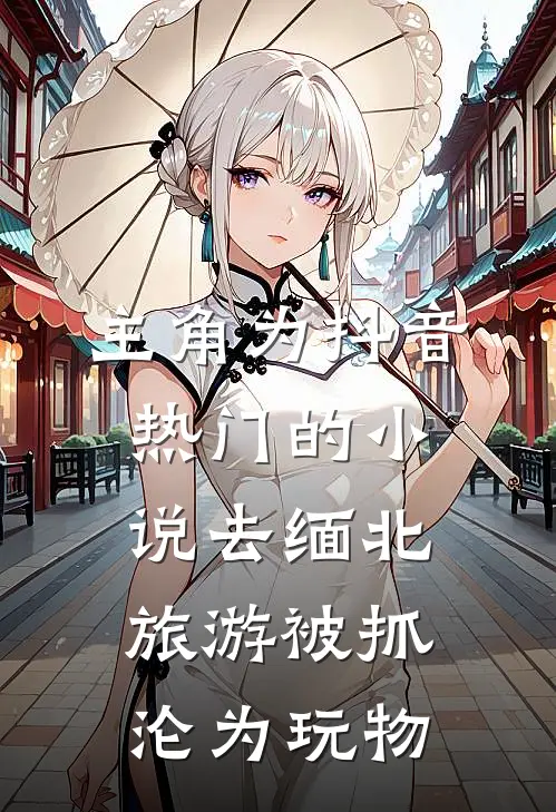 主角为抖音热门的小说去缅北旅游被抓沦为玩物