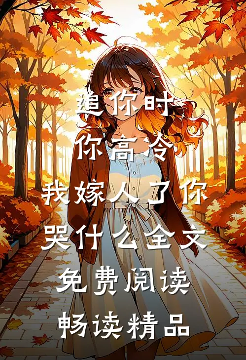追你时你高冷,我嫁人了你哭什么全文免费阅读畅读精品