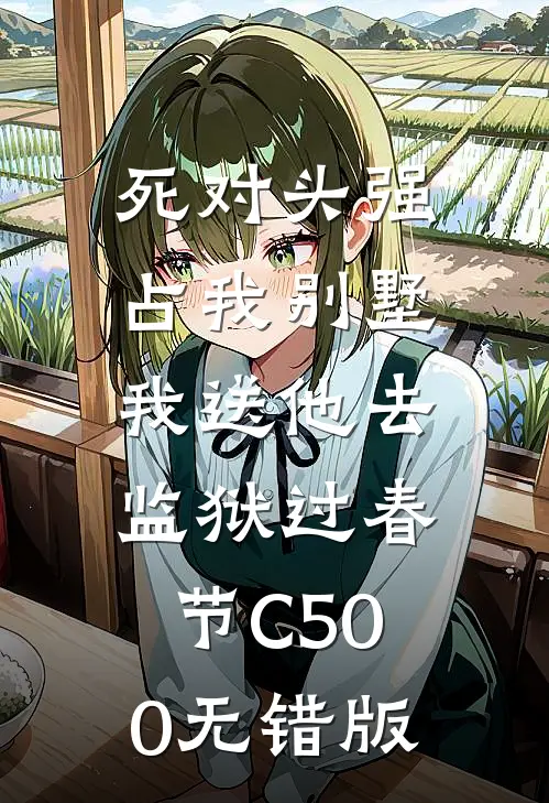 死对头强占我别墅，我送他去监狱过春节C500无错版