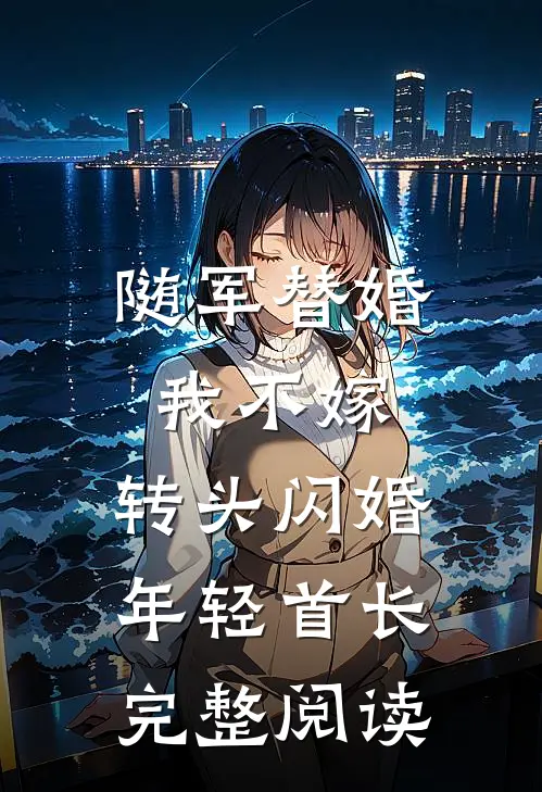 随军替婚我不嫁，转头闪婚年轻首长完整阅读