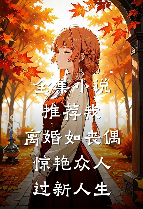 全集小说推荐我，离婚如丧偶，惊艳众人过新人生