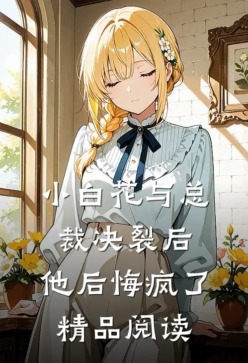 小白花与总裁决裂后，他后悔疯了精品阅读