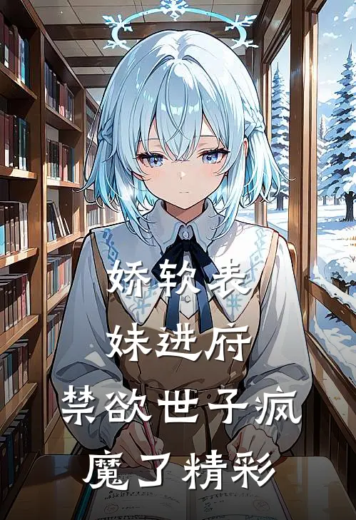 娇软表妹进府：禁欲世子疯魔了精彩