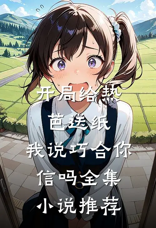 开局给热芭送纸,我说巧合你信吗全集推荐阅读