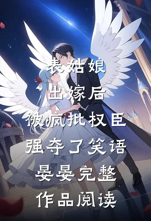 表姑娘出嫁后,被疯批权臣强夺了 笑语晏晏完整作品阅读